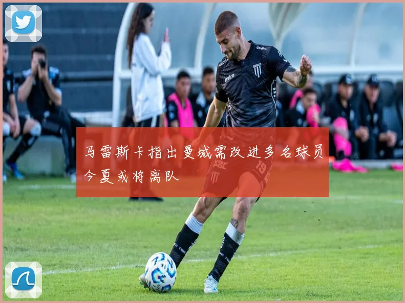 马雷斯卡指出曼城需改进多名球员今夏或将离队