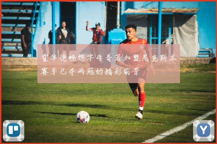 霍华德畅想字母哥若加盟尼克斯本赛季已夺两冠的精彩前景