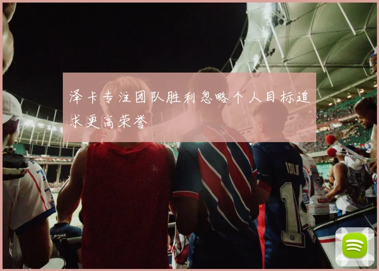 泽卡专注团队胜利忽略个人目标追求更高荣誉