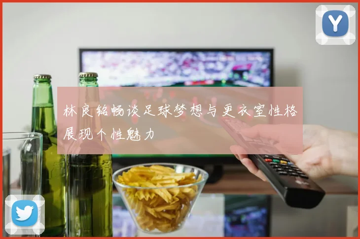 林良铭畅谈足球梦想与更衣室性格展现个性魅力