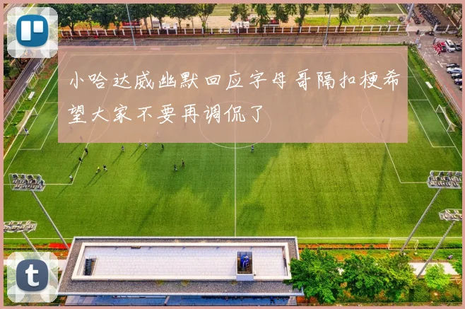小哈达威幽默回应字母哥隔扣梗希望大家不要再调侃了
