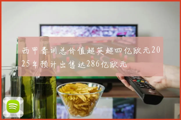 西甲青训总价值超英超四亿欧元2025年预计出售达286亿欧元