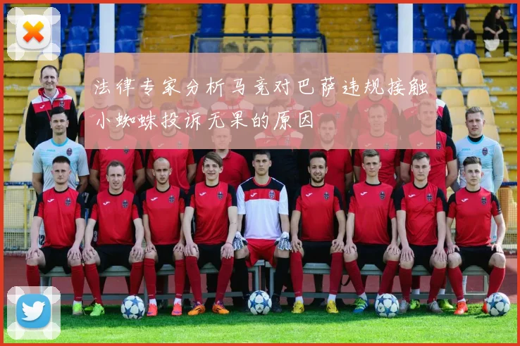 法律专家分析马竞对巴萨违规接触小蜘蛛投诉无果的原因