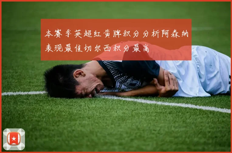 本赛季英超红黄牌积分分析阿森纳表现最佳切尔西积分最高