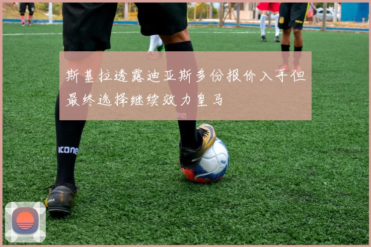 斯基拉透露迪亚斯多份报价入手但最终选择继续效力皇马