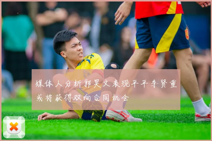 媒体人分析郭昊文表现平平李贤重或将获得双向合同机会