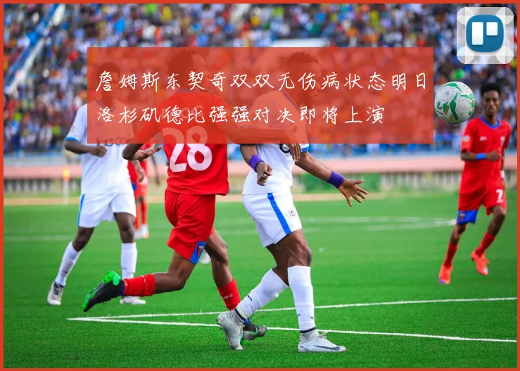 詹姆斯东契奇双双无伤病状态明日洛杉矶德比强强对决即将上演