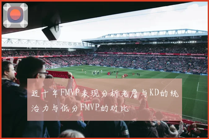近十年FMVP表现分析老詹与KD的统治力与低分FMVP的对比