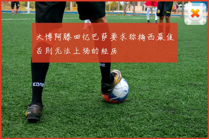 大博阿滕回忆巴萨要求称梅西最佳否则无法上场的经历