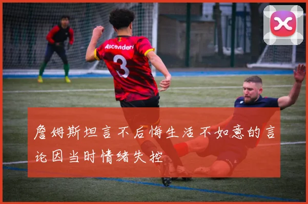 詹姆斯坦言不后悔生活不如意的言论因当时情绪失控