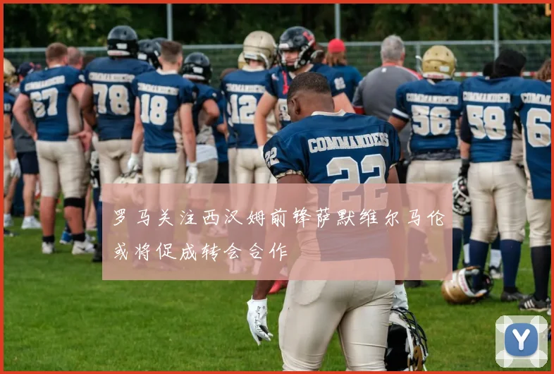 罗马关注西汉姆前锋萨默维尔马伦或将促成转会合作