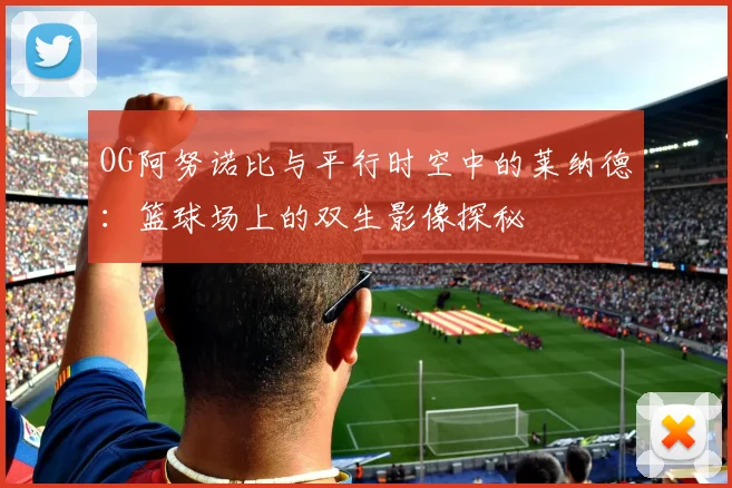OG阿努诺比与平行时空中的莱纳德：篮球场上的双生影像探秘
