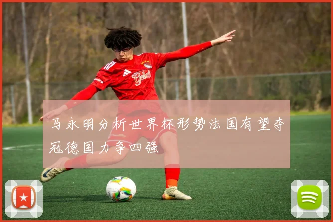 马永明分析世界杯形势法国有望夺冠德国力争四强