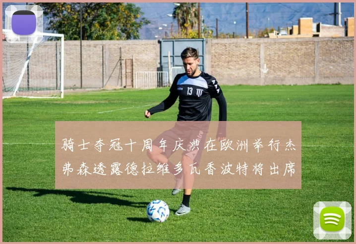 骑士夺冠十周年庆典在欧洲举行杰弗森透露德拉维多瓦香波特将出席