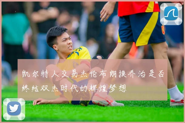 凯尔特人交易杰伦布朗换乔治是否终结双杰时代的辉煌梦想