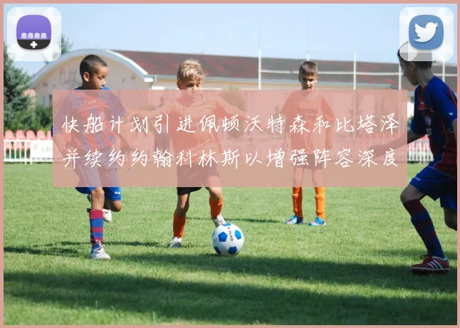 快船计划引进佩顿沃特森和比塔泽并续约约翰科林斯以增强阵容深度