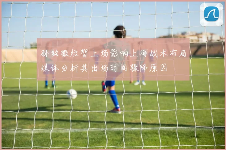 孙铭徽短暂上场影响上海战术布局媒体分析其出场时间骤降原因