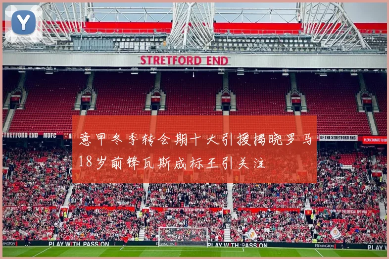 意甲冬季转会期十大引援揭晓罗马18岁前锋瓦斯成标王引关注