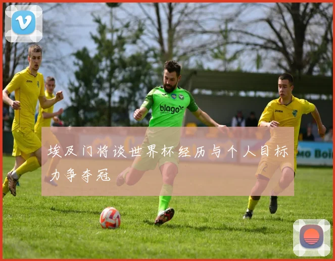 埃及门将谈世界杯经历与个人目标力争夺冠