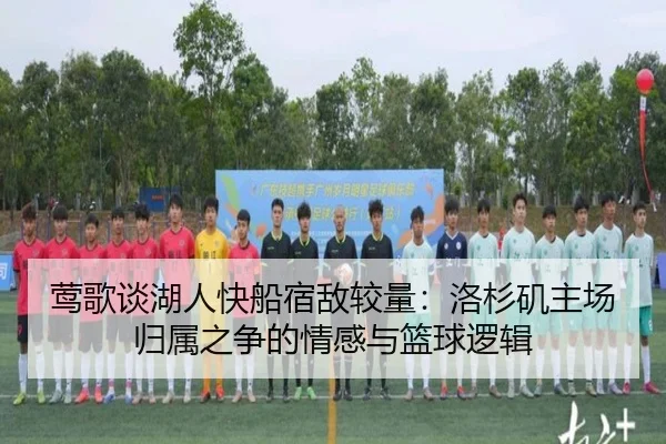 莺歌谈湖人快船宿敌较量:洛杉矶主场归属之争的情感与篮球逻辑